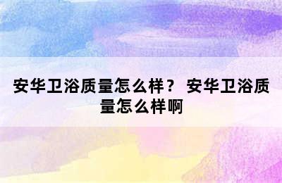 安华卫浴质量怎么样？ 安华卫浴质量怎么样啊